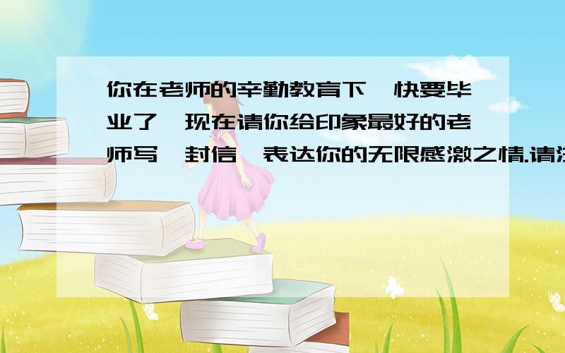 你在老师的辛勤教育下,快要毕业了,现在请你给印象最好的老师写一封信,表达你的无限感激之情.请注意老师统一称呼：张老师；姓名统一标注：小明.明天交,谁回答我给谁悬赏!