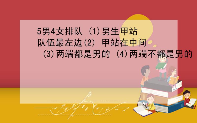 5男4女排队 (1)男生甲站队伍最左边(2) 甲站在中间 (3)两端都是男的 (4)两端不都是男的