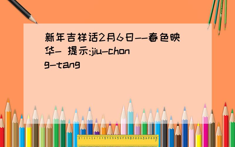 新年吉祥话2月6日--春色映华- 提示:jiu-chong-tang