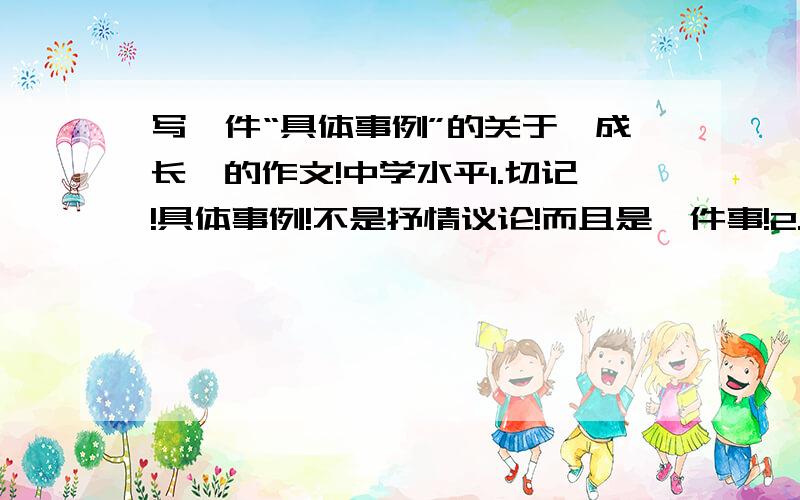 写一件“具体事例”的关于《成长》的作文!中学水平1.切记!具体事例!不是抒情议论!而且是一件事!2.不少于600字,最好不多于1000字!尤其注意不多于1000字!3.不是什么像我帮助父母这类表面的成