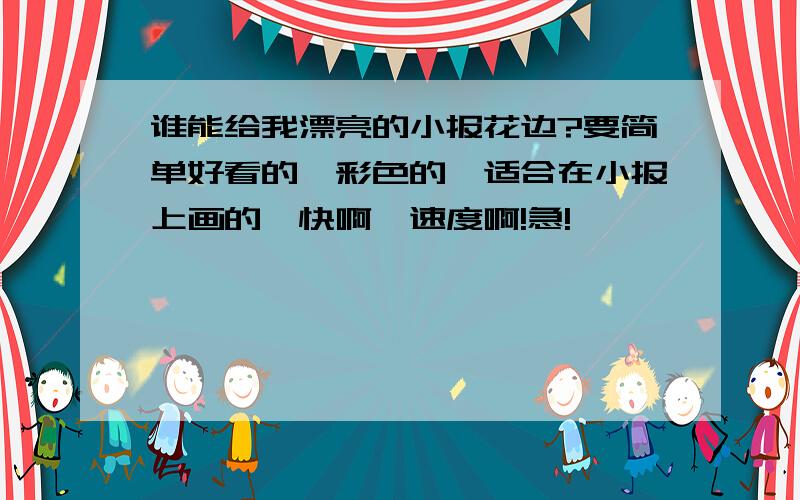 谁能给我漂亮的小报花边?要简单好看的,彩色的,适合在小报上画的,快啊,速度啊!急!