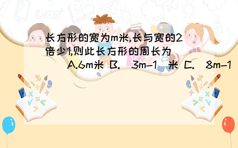 长方形的宽为m米,长与宽的2倍少1,则此长方形的周长为（ ） A.6m米 B.（3m-1)米 C.（8m-1）米 D.（6m-2）米