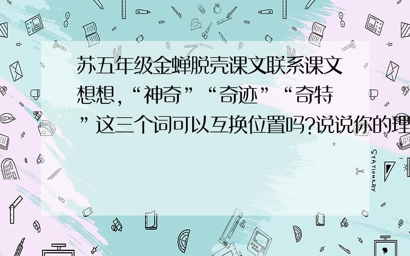 苏五年级金蝉脱壳课文联系课文想想,“神奇”“奇迹”“奇特”这三个词可以互换位置吗?说说你的理由.