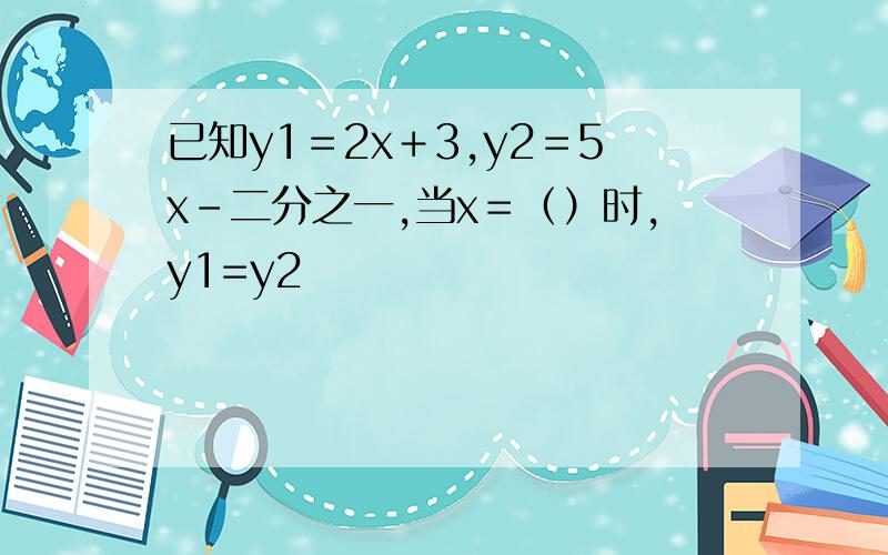 已知y1＝2x＋3,y2＝5x－二分之一,当x＝（）时,y1=y2