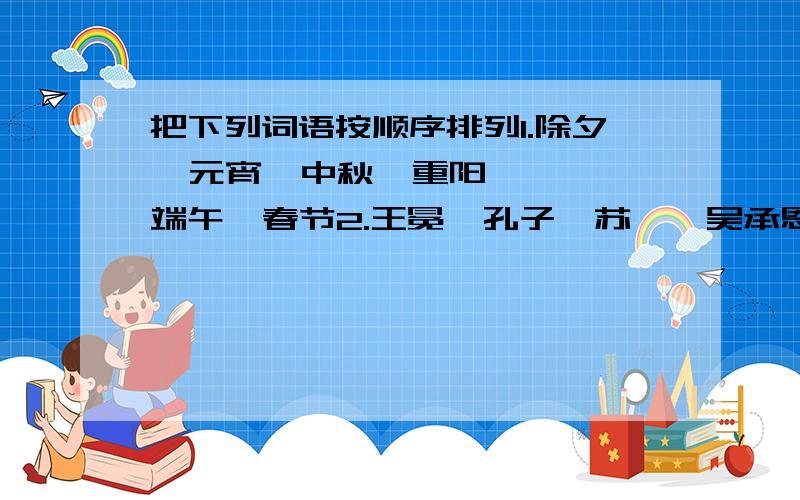 把下列词语按顺序排列1.除夕  元宵  中秋  重阳  端午  春节2.王冕  孔子  苏轼  吴承恩  杜甫  曹雪芹3.水流如注  晴空万里  电闪雷鸣  狂风大作  暴风骤雨  乌云密布