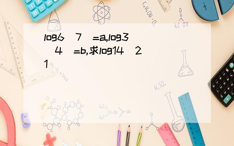 log6（7）=a,log3（4）=b,求log14(21)