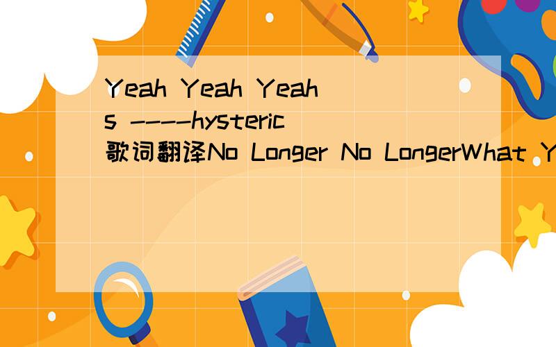 Yeah Yeah Yeahs ----hysteric歌词翻译No Longer No LongerWhat You AskStrange Steps Heels Turned BlackThe cinders the cindersThey light the pathOf these strange stepsTake us back tae us backFlow sweetly hang heavyYou suddenly complete meYou suddenle