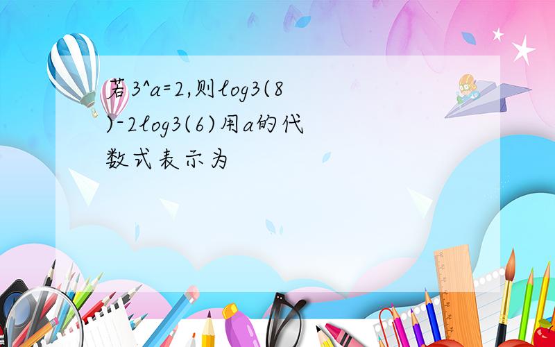 若3^a=2,则log3(8)-2log3(6)用a的代数式表示为