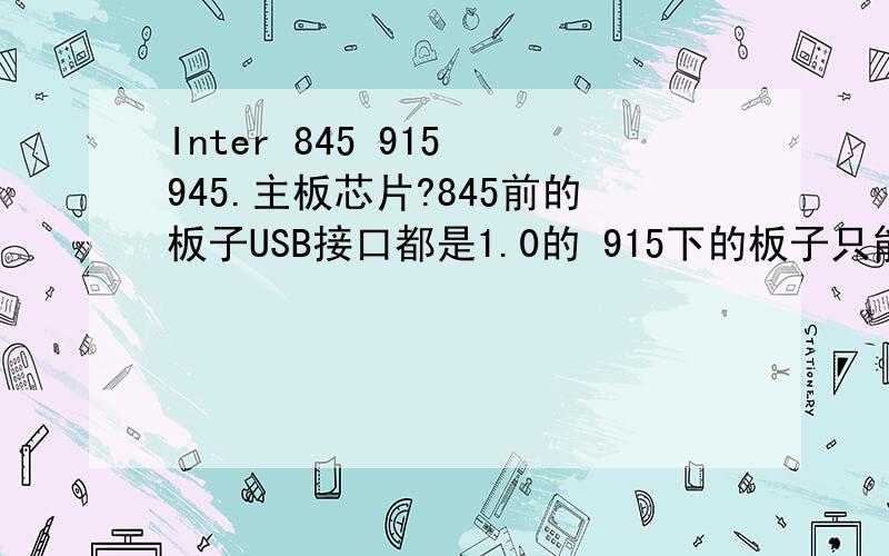 Inter 845 915 945.主板芯片?845前的板子USB接口都是1.0的 915下的板子只能上SDRAM 或DDR 一代内存 945以上的支持扣肉 这样说对么 `懂的内行给个话 肯定的啊` 如果不对 请介绍下``谢了`