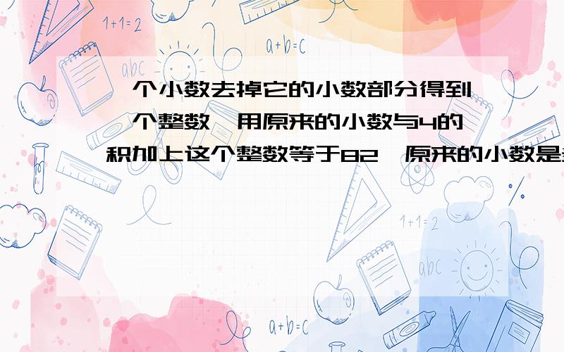 一个小数去掉它的小数部分得到一个整数,用原来的小数与4的积加上这个整数等于82,原来的小数是多少