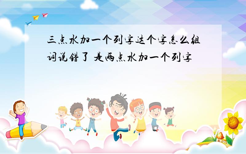 三点水加一个列字这个字怎么组词说错了 是两点水加一个列字