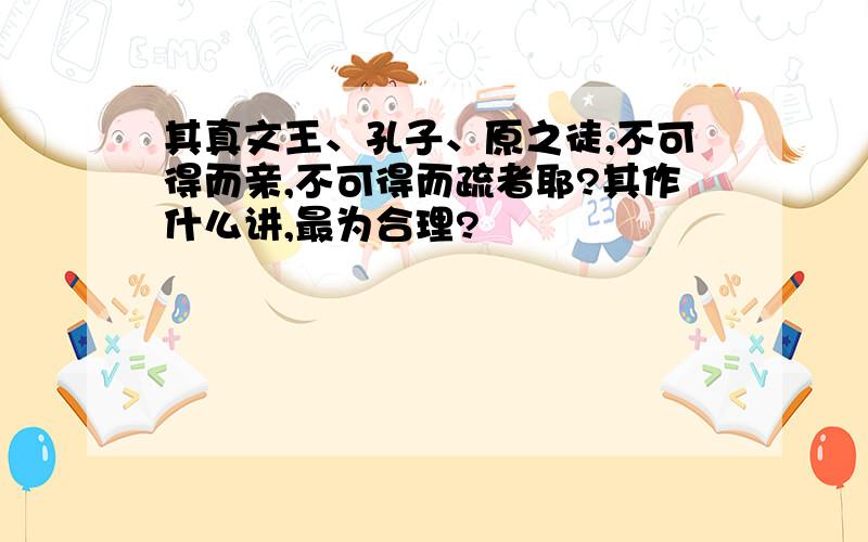 其真文王、孔子、原之徒,不可得而亲,不可得而疏者耶?其作什么讲,最为合理?