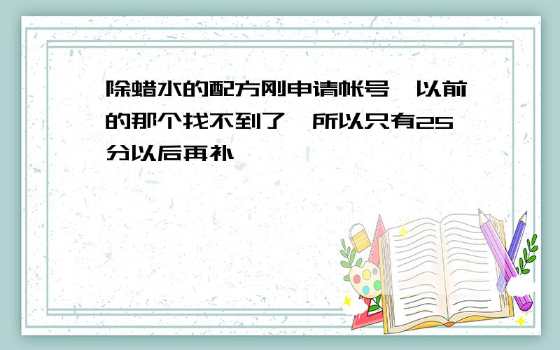 除蜡水的配方刚申请帐号,以前的那个找不到了,所以只有25分以后再补