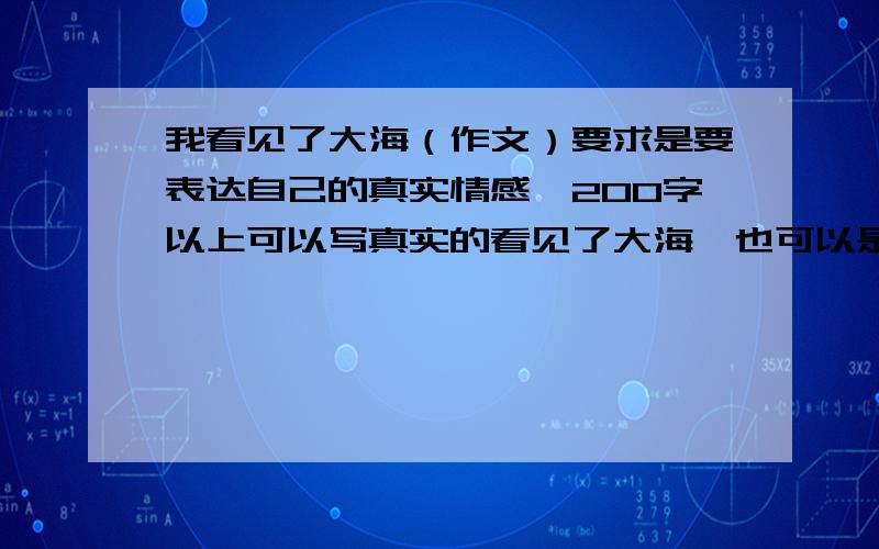 我看见了大海（作文）要求是要表达自己的真实情感,200字以上可以写真实的看见了大海,也可以是意义上的大海