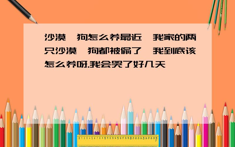 沙漠耶狗怎么养最近,我家的两只沙漠耶狗都被偷了,我到底该怎么养呀.我会哭了好几天