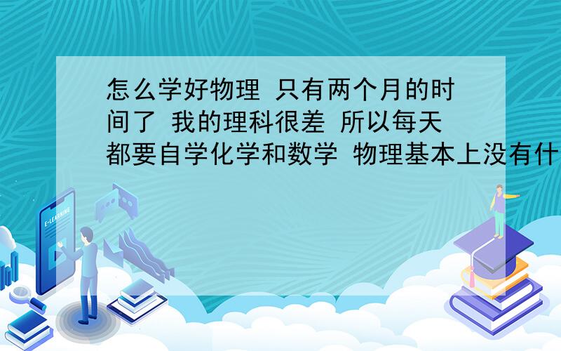 怎么学好物理 只有两个月的时间了 我的理科很差 所以每天都要自学化学和数学 物理基本上没有什么时间来复习了 根据我的情况求大神指点 要有自己的经验!