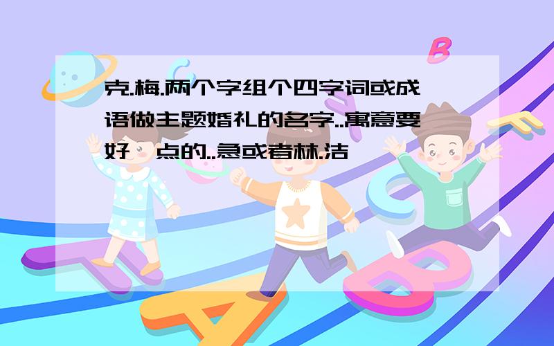 克.梅.两个字组个四字词或成语做主题婚礼的名字..寓意要好一点的..急或者林.洁