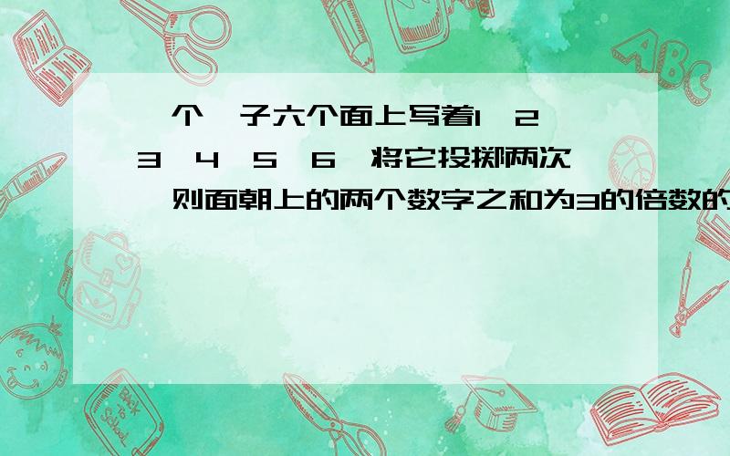 一个骰子六个面上写着1、2、3、4、5、6,将它投掷两次,则面朝上的两个数字之和为3的倍数的可能性是（ ）答案是A、1/3 B、1/4 C、2/5 D、1/6