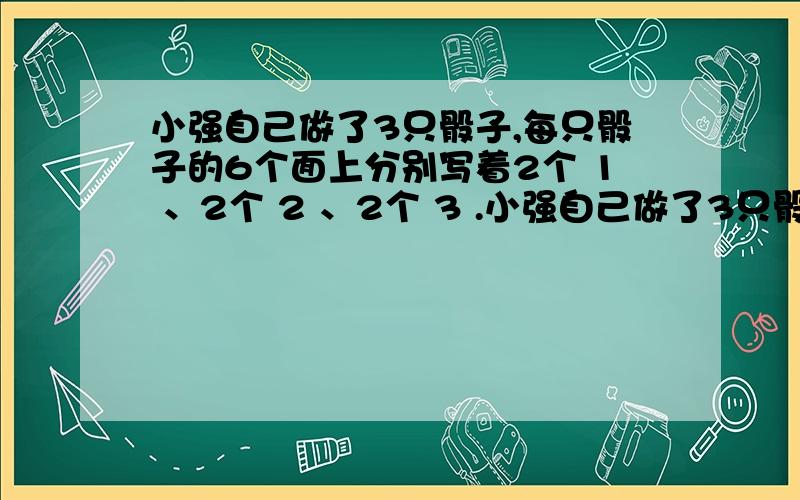 小强自己做了3只骰子,每只骰子的6个面上分别写着2个 1 、2个 2 、2个 3 .小强自己做了3只骰子,每只骰子的6个面上分别写着2个“1”、2个“2”、2个“3”.每次同时抛起3只骰子,落下后,朝上的3