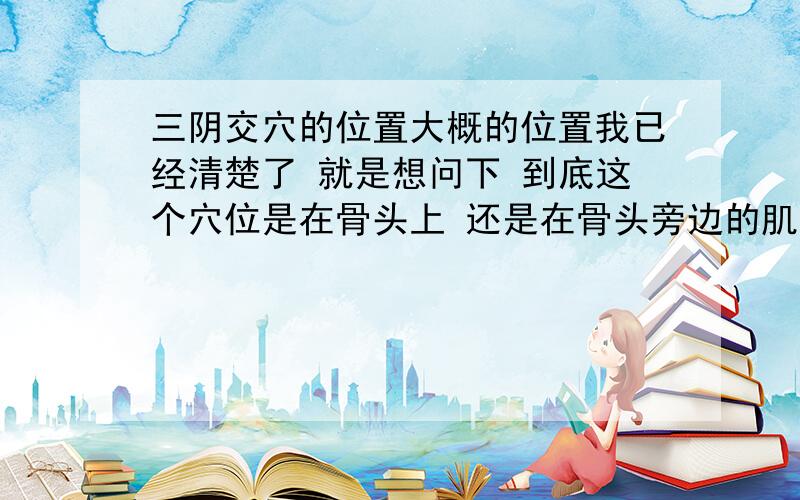 三阴交穴的位置大概的位置我已经清楚了 就是想问下 到底这个穴位是在骨头上 还是在骨头旁边的肌肉上?捏了半天 都没有麻的感觉 但是有刺痛的感觉