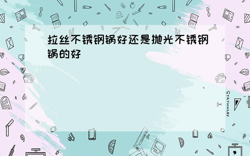 拉丝不锈钢锅好还是抛光不锈钢锅的好