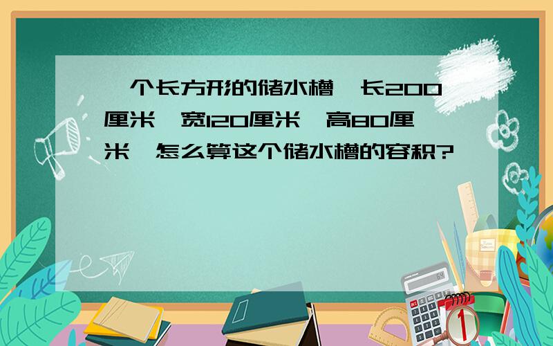 一个长方形的储水槽,长200厘米,宽120厘米,高80厘米,怎么算这个储水槽的容积?