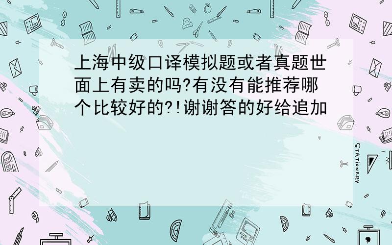 上海中级口译模拟题或者真题世面上有卖的吗?有没有能推荐哪个比较好的?!谢谢答的好给追加