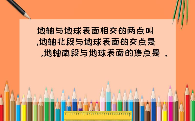 地轴与地球表面相交的两点叫 ,地轴北段与地球表面的交点是 ,地轴南段与地球表面的焦点是 .