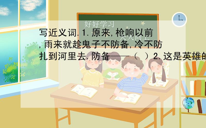 写近义词.1.原来,枪响以前,雨来就趁鬼子不防备,冷不防扎到河里去.防备——（ ）2.这是英雄的中国人民坚强不屈的声音!坚强——（ ）3.从孩子的嘴里飞出婉转的夜莺的歌声.婉转——（ ）4.