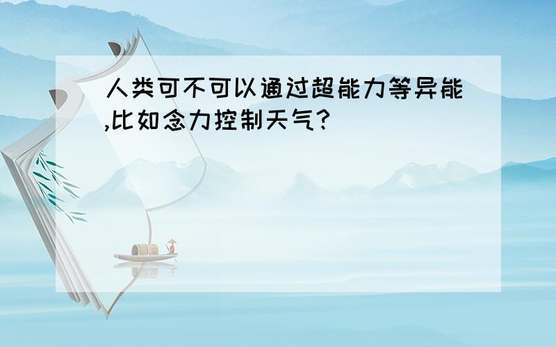 人类可不可以通过超能力等异能,比如念力控制天气?