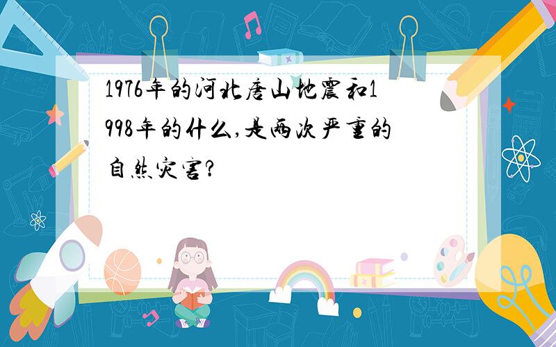 1976年的河北唐山地震和1998年的什么,是两次严重的自然灾害?