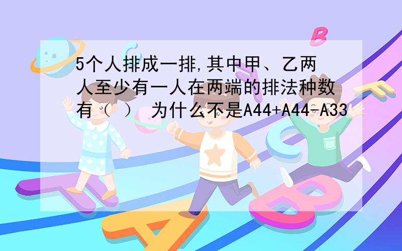 5个人排成一排,其中甲、乙两人至少有一人在两端的排法种数有（ ） 为什么不是A44+A44-A33