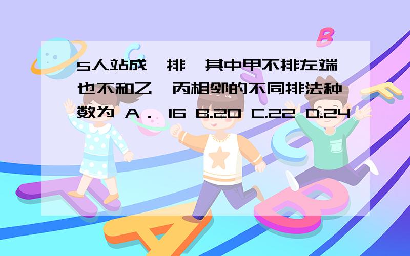 5人站成一排,其中甲不排左端也不和乙、丙相邻的不同排法种数为 A． 16 B.20 C.22 D.24