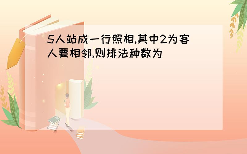 5人站成一行照相,其中2为客人要相邻,则排法种数为