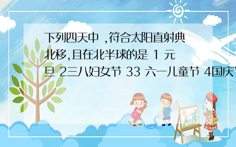 下列四天中 ,符合太阳直射典北移,且在北半球的是 1 元旦 2三八妇女节 33 六一儿童节 4国庆节 怎样解析 做的方法