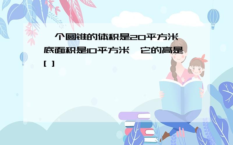 一个圆锥的体积是20平方米,底面积是10平方米,它的高是[ ]