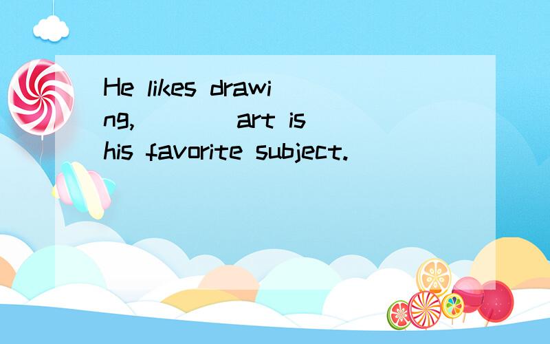 He likes drawing,____art is his favorite subject.