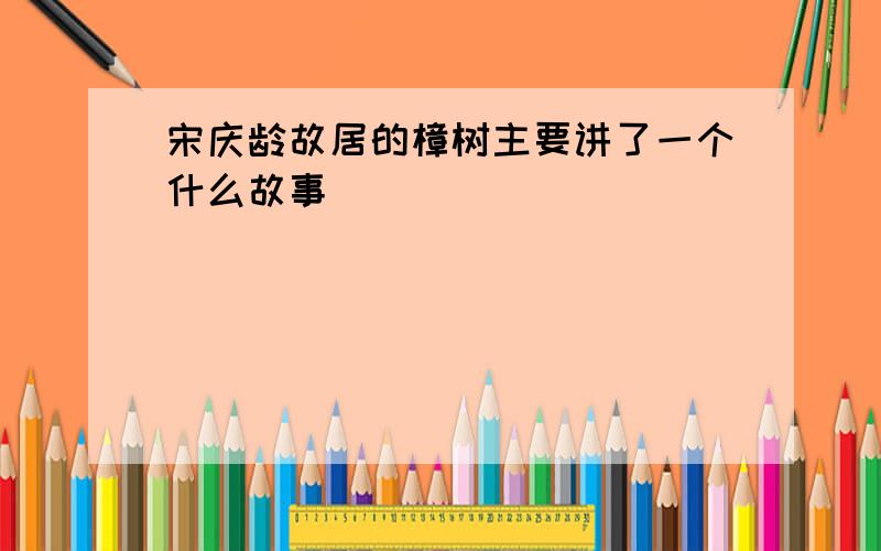 宋庆龄故居的樟树主要讲了一个什么故事