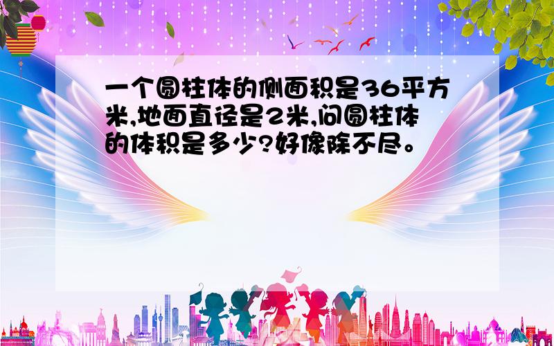 一个圆柱体的侧面积是36平方米,地面直径是2米,问圆柱体的体积是多少?好像除不尽。