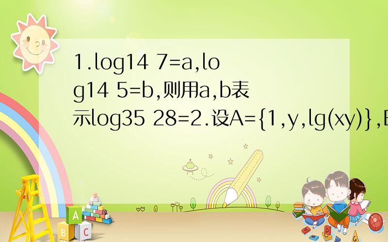 1.log14 7=a,log14 5=b,则用a,b表示log35 28=2.设A={1,y,lg(xy)},B={0,|x|,y},且A=B,则x=?y=?