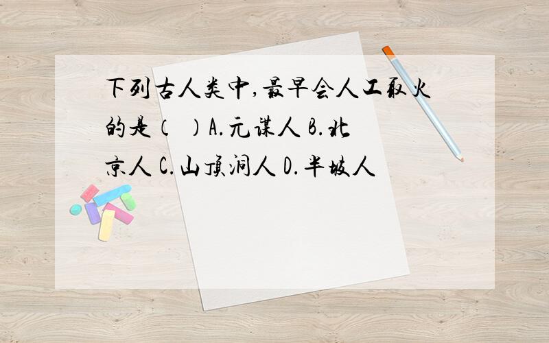 下列古人类中,最早会人工取火的是（ ）A.元谋人 B.北京人 C.山顶洞人 D.半坡人