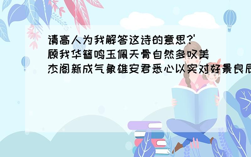 请高人为我解答这诗的意思?'顾我华簪鸣玉佩天骨自然多叹美杰阁新成气象雄安君悉心以实对好景良辰迁相会求急……整体大概诗意