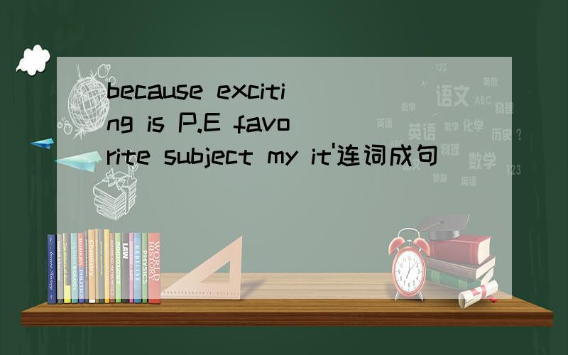 because exciting is P.E favorite subject my it'连词成句