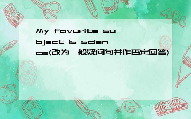 My favurite subject is science(改为一般疑问句并作否定回答)