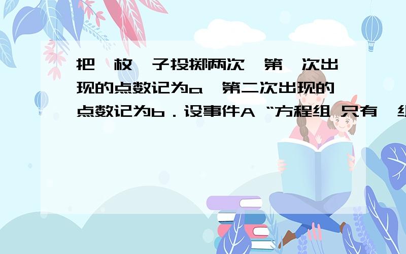 把一枚骰子投掷两次,第一次出现的点数记为a,第二次出现的点数记为b．设事件A “方程组 只有一组解”,则把一枚骰子投掷两次,第一次出现的点数记为a,第二次出现的点数记为b．设事件A“方