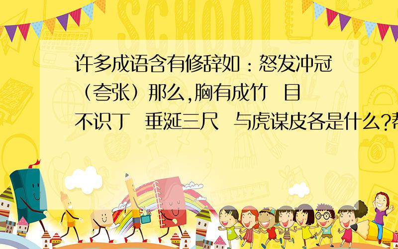 许多成语含有修辞如：怒发冲冠（夸张）那么,胸有成竹  目不识丁  垂涎三尺  与虎谋皮各是什么?帮帮忙!小女子十分感谢!