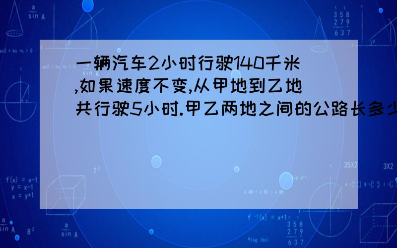 一辆汽车2小时行驶140千米,如果速度不变,从甲地到乙地共行驶5小时.甲乙两地之间的公路长多少千米用比例方法解答,要判别式!