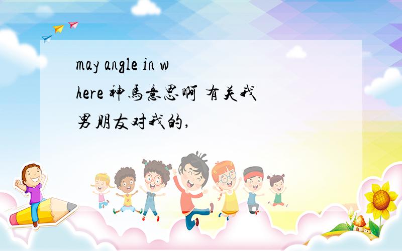 may angle in where 神马意思啊 有关我男朋友对我的,