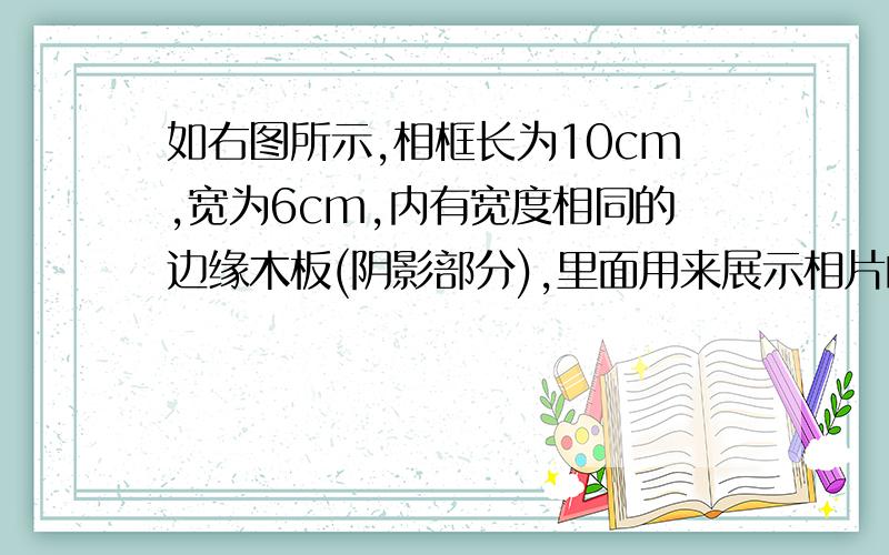 如右图所示,相框长为10cm,宽为6cm,内有宽度相同的边缘木板(阴影部分),里面用来展示相片的面积为32cm² 则相框的边缘木板的宽度为多少?（1）若设相框的边缘木板的宽度为xcm,请列出方程并