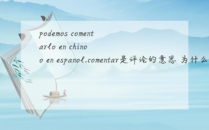 podemos comentarlo en chino o en espanol.comentar是评论的意思 为什么变形成为 comentarlo不懂 comentarlo什么意思 整句话的意思是我们可以用中文或西班牙语来评论